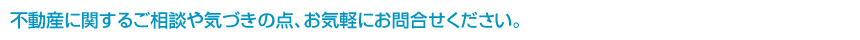 不動産に関するご相談やお気づきの点、お気軽にお問合せください。